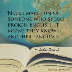 Never make fun of someone who speaks broken English - it means they know another language